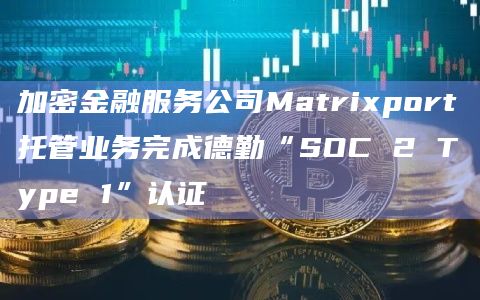 加密金融服务公司Matrixport托管业务完成德勤“SOC 2 Type 1”认证插图 加密金融服务公司Matrixport托管业务完成德勤“SOC 2 Type 1”认证