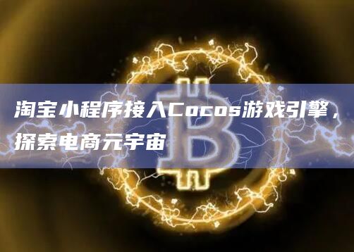 淘宝小程序接入Cocos游戏引擎，探索电商元宇宙