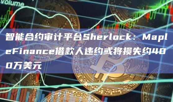 智能合约审计平台Sherlock:MapleFinance借款人违约或将损失约400万美元插图 智能合约审计平台Sherlock:MapleFinance借款人违约或将损失约400万美元