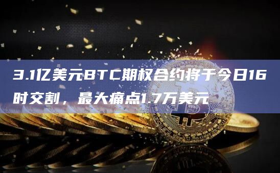 3.1亿美元BTC期权合约将于今日16时交割，最大痛点1.7万美元
