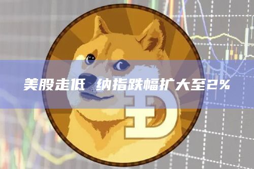 美股走低 纳指跌幅扩大至2%