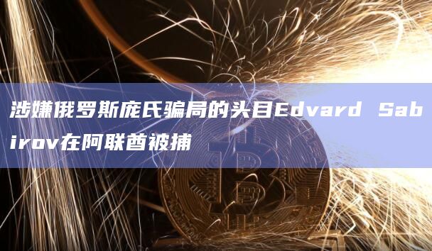 涉嫌俄罗斯庞氏骗局的头目Edvard Sabirov在阿联酋被捕