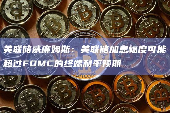 美联储威廉姆斯：美联储加息幅度可能超过FOMC的终端利率预期