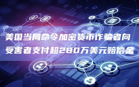 美国当局命令加密货币诈骗者向受害者支付超280万美元赔偿金