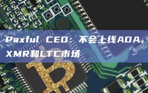 Paxful CEO:不会上线ADA、XMR和LTC市场插图 Paxful CEO:不会上线ADA、XMR和LTC市场