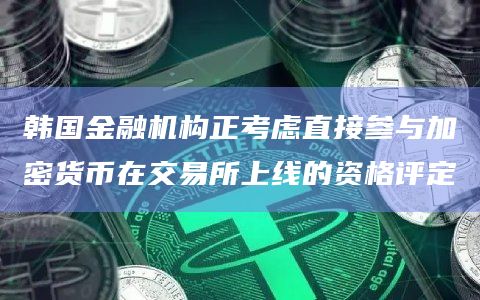 韩国金融机构正考虑直接参与加密货币在交易所上线的资格评定插图 韩国金融机构正考虑直接参与加密货币在交易所上线的资格评定