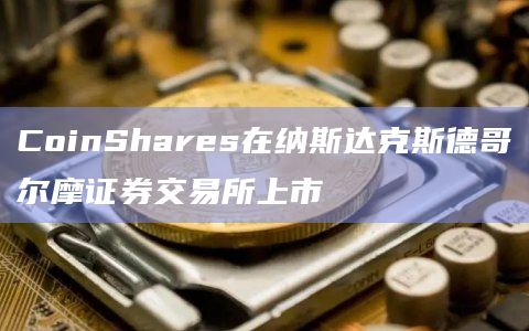 CoinShares在纳斯达克斯德哥尔摩证券交易所上市