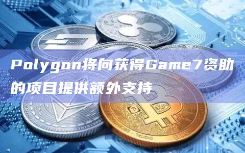 Polygon将向获得Game7资助的项目提供额外支持插图 Polygon将向获得Game7资助的项目提供额外支持