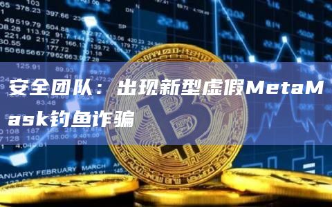 安全团队：出现新型虚假MetaMask钓鱼诈骗