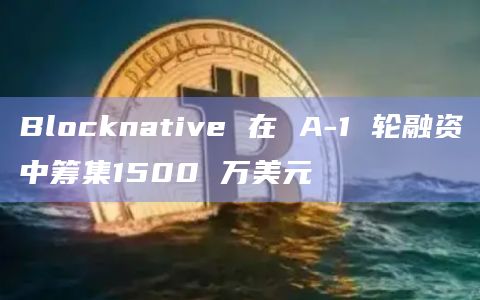 Blocknative 在 A-1 轮融资中筹集1500 万美元插图 Blocknative 在 A-1 轮融资中筹集1500 万美元