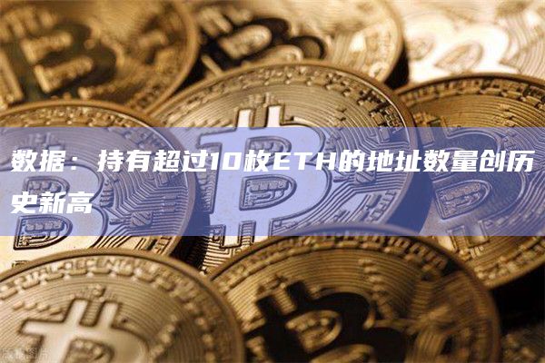 数据：持有超过10枚ETH的地址数量创历史新高