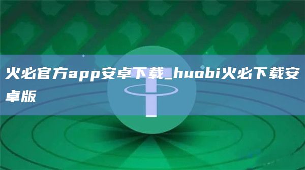 火必官方app安卓下载_huobi火必下载安卓版插图 火必官方app安卓下载_huobi火必下载安卓版