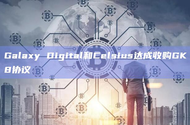 Galaxy Digital和Celsius达成收购GK8协议插图 Galaxy Digital和Celsius达成收购GK8协议