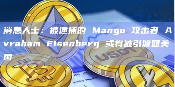 消息人士:被逮捕的 Mango 攻击者 Avraham Eisenberg 或将被引渡回美国插图 消息人士:被逮捕的 Mango 攻击者 Avraham Eisenberg 或将被引渡回美国