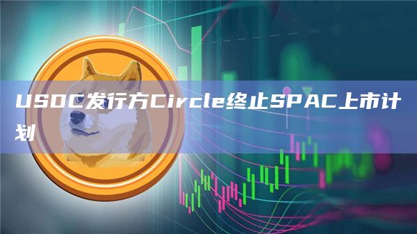 USDC发行方Circle终止SPAC上市计划