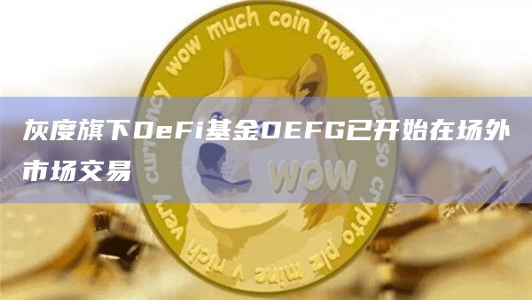 灰度旗下DeFi基金DEFG已开始在场外市场交易插图 灰度旗下DeFi基金DEFG已开始在场外市场交易