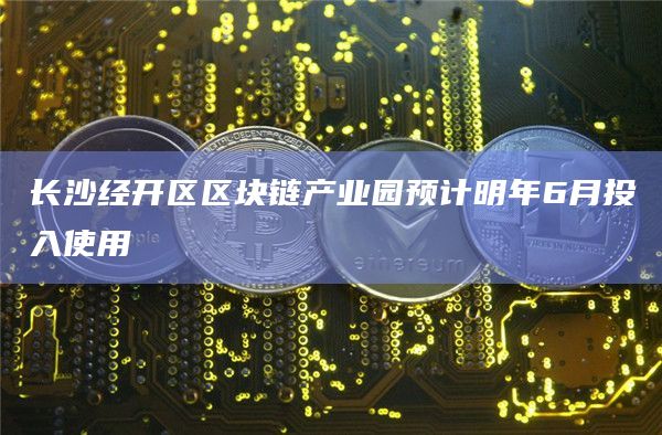 长沙经开区区块链产业园预计明年6月投入使用插图 长沙经开区区块链产业园预计明年6月投入使用