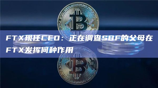 FTX现任CEO：正在调查SBF的父母在FTX发挥何种作用