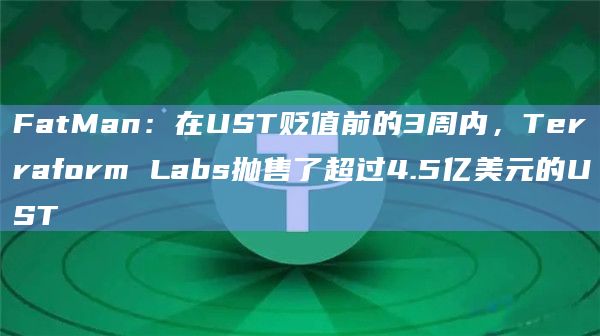 FatMan：在UST贬值前的3周内，Terraform Labs抛售了超过4.5亿美元的UST