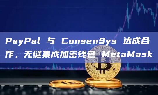 PayPal 与 ConsenSys 达成合作,无缝集成加密钱包 MetaMask插图 PayPal 与 ConsenSys 达成合作,无缝集成加密钱包 MetaMask