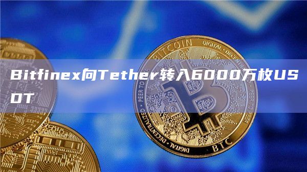 Bitfinex向Tether转入6000万枚USDT