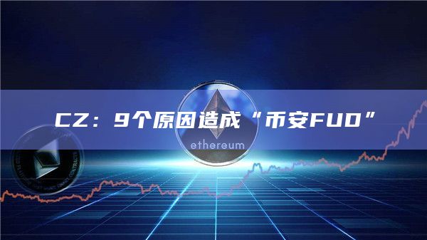 CZ:9个原因造成“币安FUD”插图 CZ:9个原因造成“币安FUD”