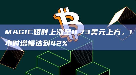 MAGIC短时上涨至0.73美元上方，1小时增幅达到42%
