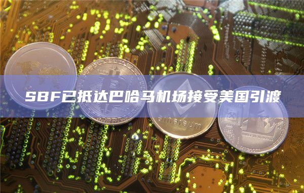 SBF已抵达巴哈马机场接受美国引渡插图 SBF已抵达巴哈马机场接受美国引渡