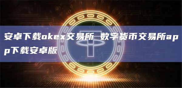 安卓下载okex交易所 数字货币交易所app下载安卓版插图 安卓下载okex交易所 数字货币交易所app下载安卓版