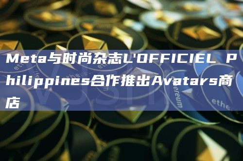 Meta与时尚杂志L’OFFICIEL Philippines合作推出Avatars商店插图 Meta与时尚杂志L'OFFICIEL Philippines合作推出Avatars商店