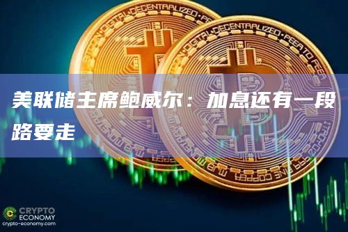 美联储主席鲍威尔：加息还有一段路要走