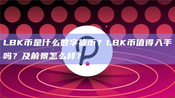LBK币是什么数字货币?LBK币值得入手吗?及前景怎么样?插图 LBK币是什么数字货币?LBK币值得入手吗?及前景怎么样?
