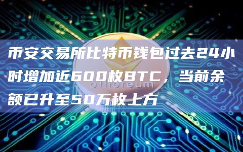 币安交易所比特币钱包过去24小时增加近600枚BTC，当前余额已升至50万枚上方