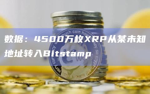 数据：4500万枚XRP从某未知地址转入Bitstamp
