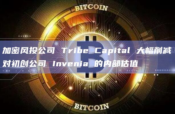 加密风投公司 Tribe Capital 大幅削减对初创公司 Invenia 的内部估值