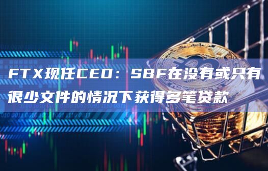 FTX现任CEO：SBF在没有或只有很少文件的情况下获得多笔贷款
