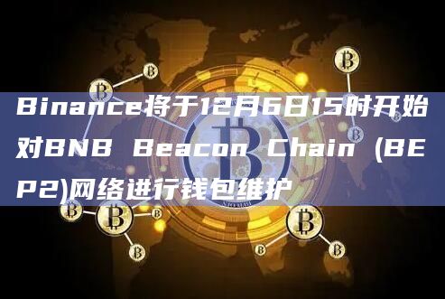 Binance将于12月6日15时开始对BNB Beacon Chain (BEP2)网络进行钱包维护