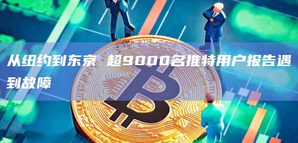从纽约到东京 超9000名推特用户报告遇到故障