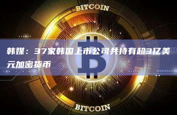 韩媒:37家韩国上市公司共持有超3亿美元加密货币插图 韩媒:37家韩国上市公司共持有超3亿美元加密货币