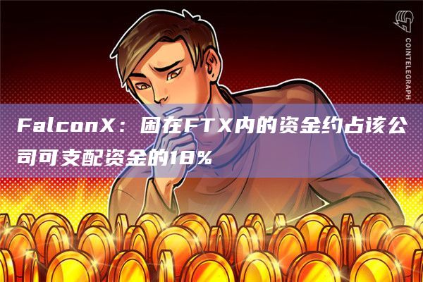 FalconX:困在FTX内的资金约占该公司可支配资金的18%插图 FalconX:困在FTX内的资金约占该公司可支配资金的18%