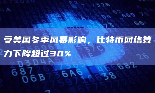 受美国冬季风暴影响，比特币网络算力下降超过30%