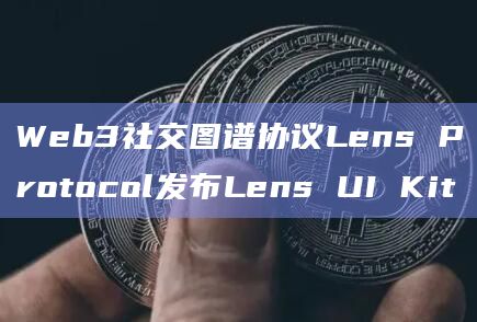 Web3社交图谱协议Lens Protocol发布Lens UI Kit