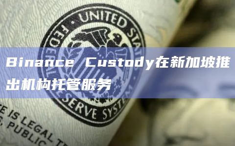 Binance Custody在新加坡推出机构托管服务