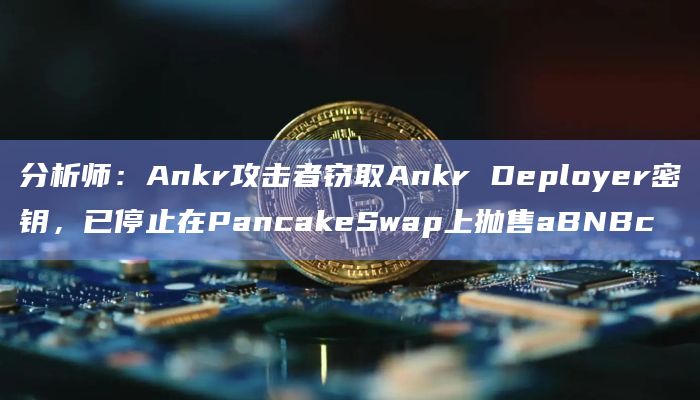 分析师:Ankr攻击者窃取Ankr Deployer密钥,已停止在PancakeSwap上抛售aBNBc插图 分析师:Ankr攻击者窃取Ankr Deployer密钥,已停止在PancakeSwap上抛售aBNBc