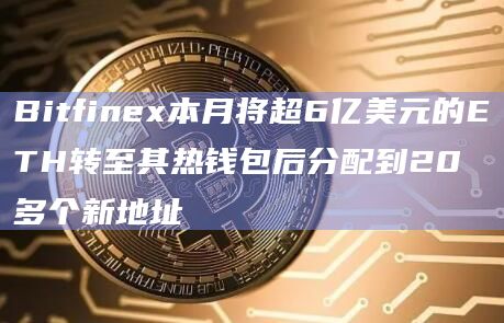 Bitfinex本月将超6亿美元的ETH转至其热钱包后分配到20多个新地址
