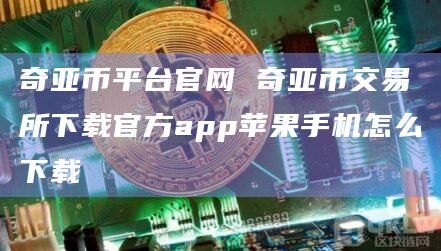 奇亚币平台官网 奇亚币交易所下载官方app苹果手机怎么下载插图 奇亚币平台官网 奇亚币交易所下载官方app苹果手机怎么下载