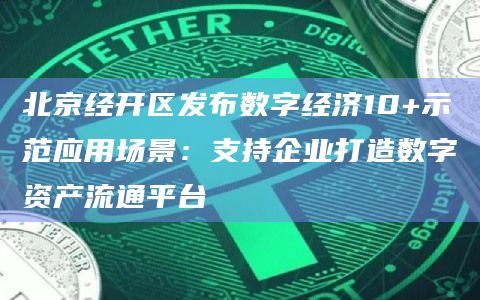 北京经开区发布数字经济10+示范应用场景：支持企业打造数字资产流通平台