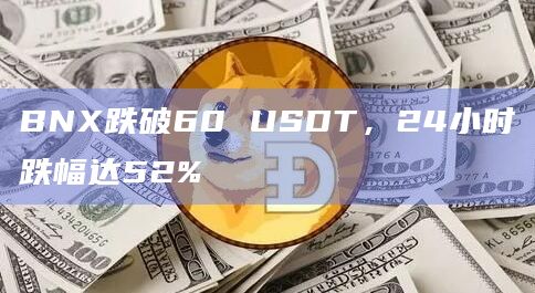 BNX跌破60 USDT，24小时跌幅达52%