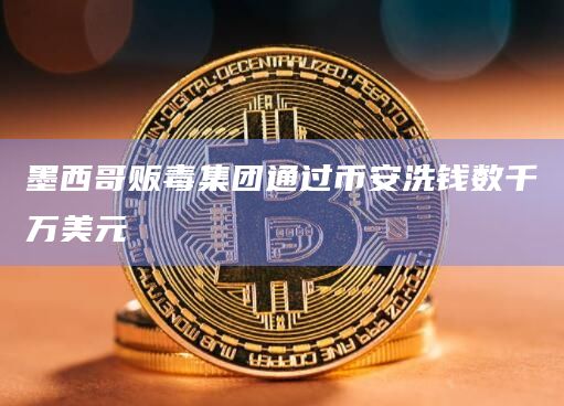 墨西哥贩毒集团通过币安洗钱数千万美元