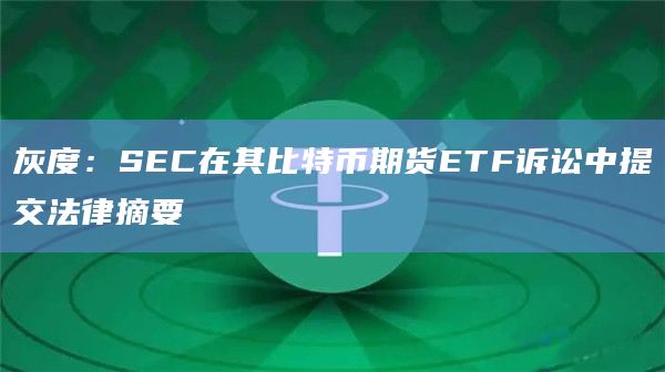 灰度：SEC在其比特币期货ETF诉讼中提交法律摘要